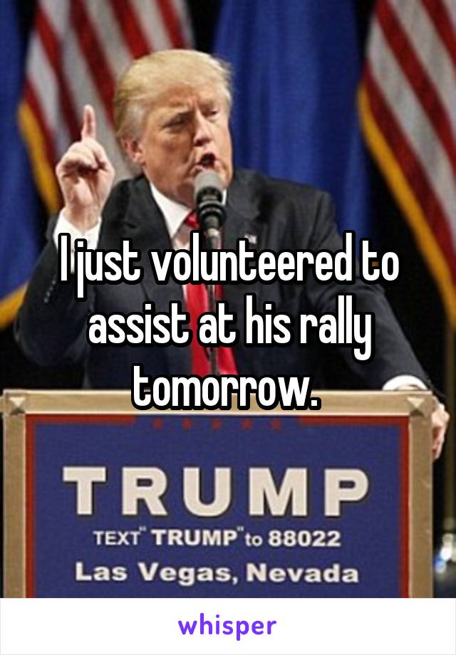 I just volunteered to assist at his rally tomorrow. 