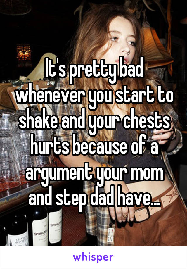 It's pretty bad whenever you start to shake and your chests hurts because of a argument your mom and step dad have...