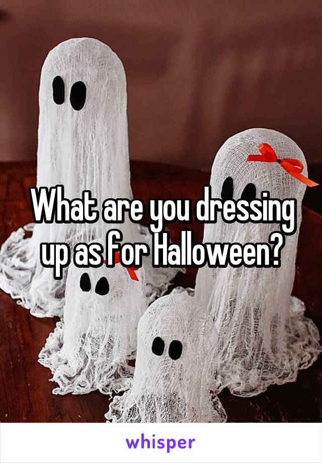 What are you dressing up as for Halloween?