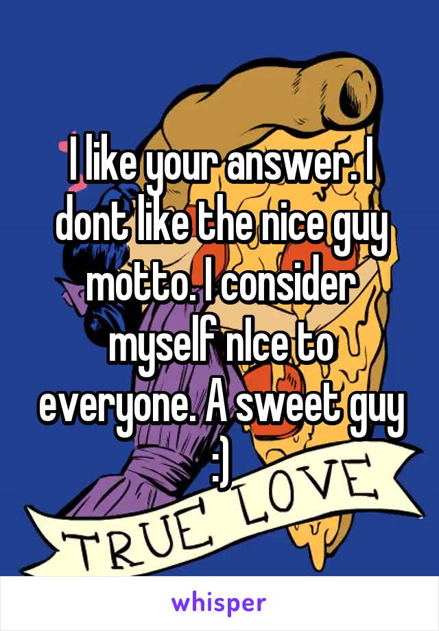 I like your answer. I dont like the nice guy motto. I consider myself nIce to everyone. A sweet guy :)