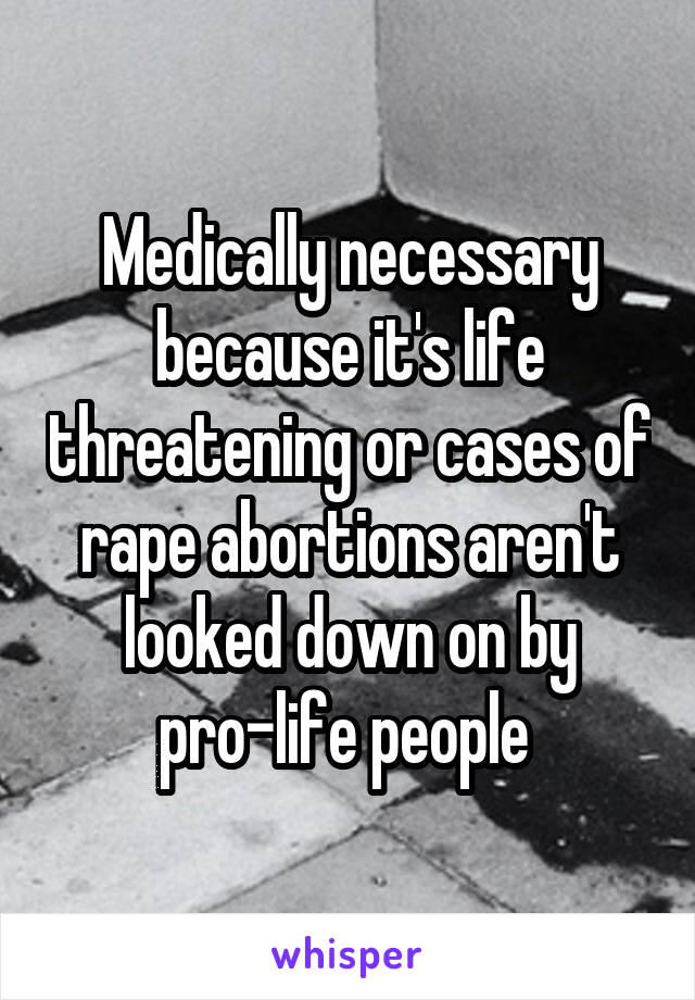 Medically necessary because it's life threatening or cases of rape abortions aren't looked down on by pro-life people 