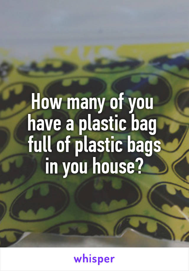 How many of you 
have a plastic bag 
full of plastic bags
in you house?