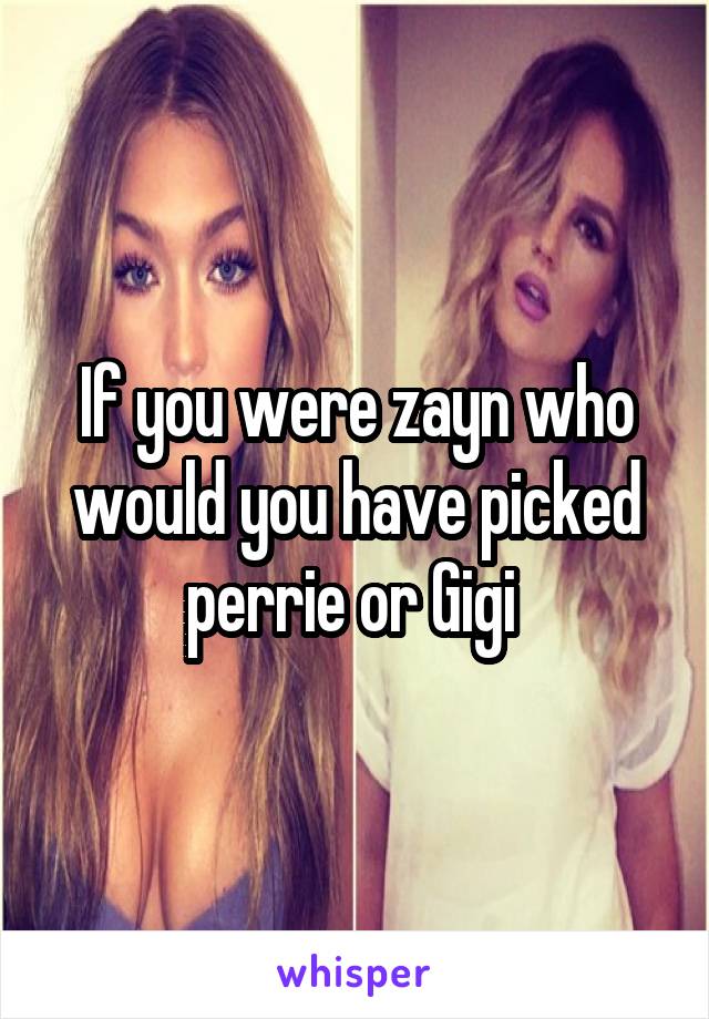 If you were zayn who would you have picked perrie or Gigi 