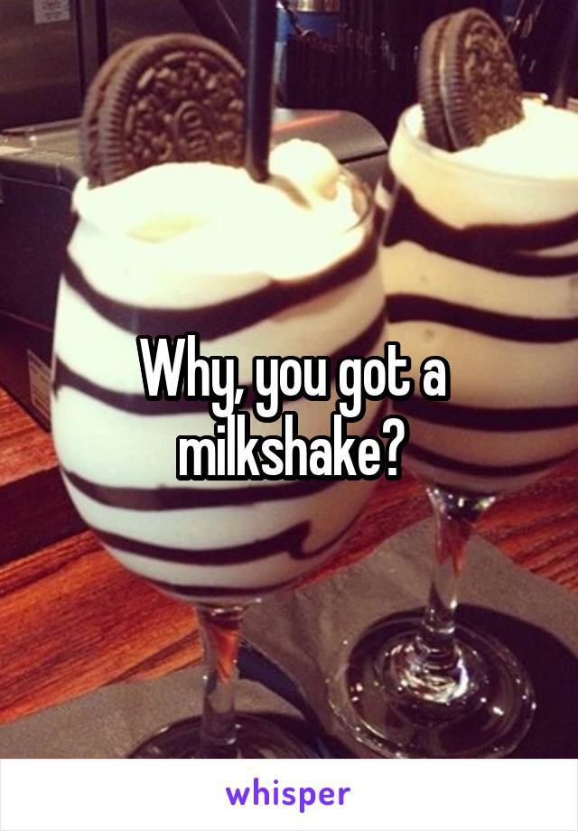 Why, you got a milkshake?