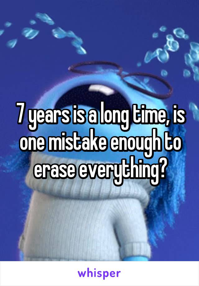 7 years is a long time, is one mistake enough to erase everything?