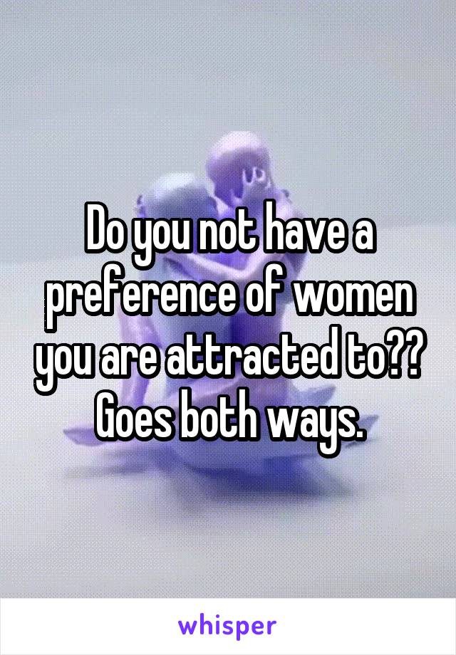 Do you not have a preference of women you are attracted to?? Goes both ways.