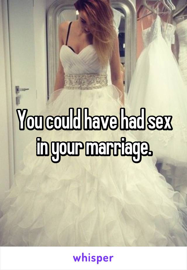 You could have had sex in your marriage.