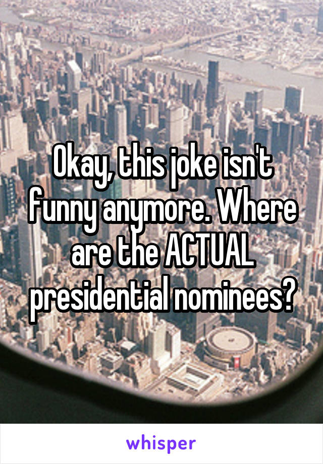 Okay, this joke isn't funny anymore. Where are the ACTUAL presidential nominees?