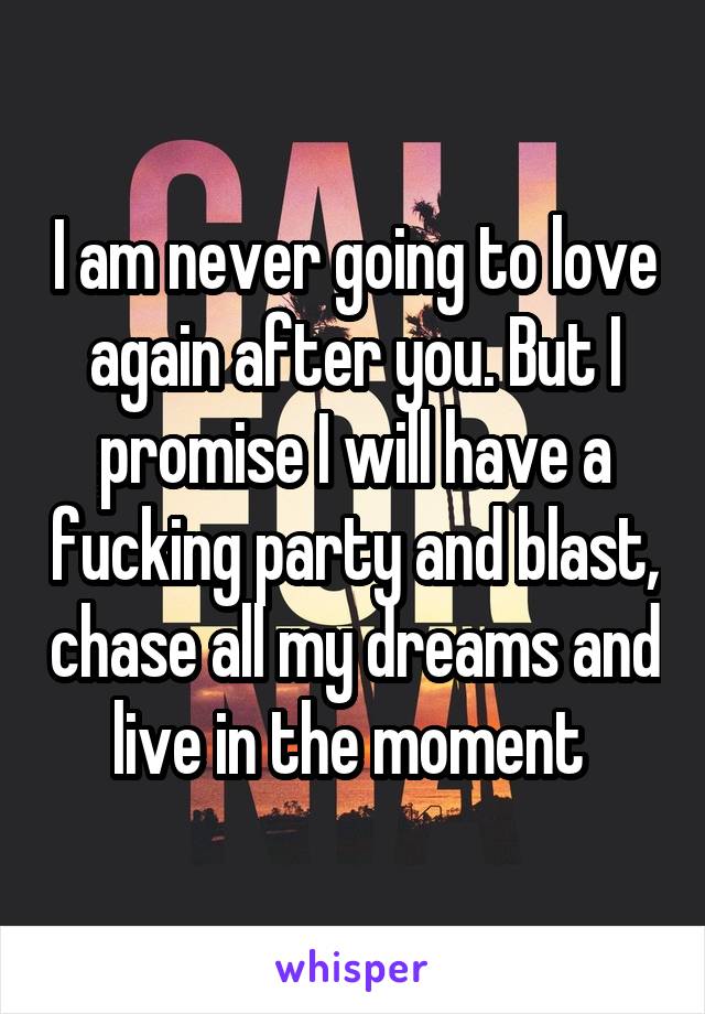 I am never going to love again after you. But I promise I will have a fucking party and blast, chase all my dreams and live in the moment 