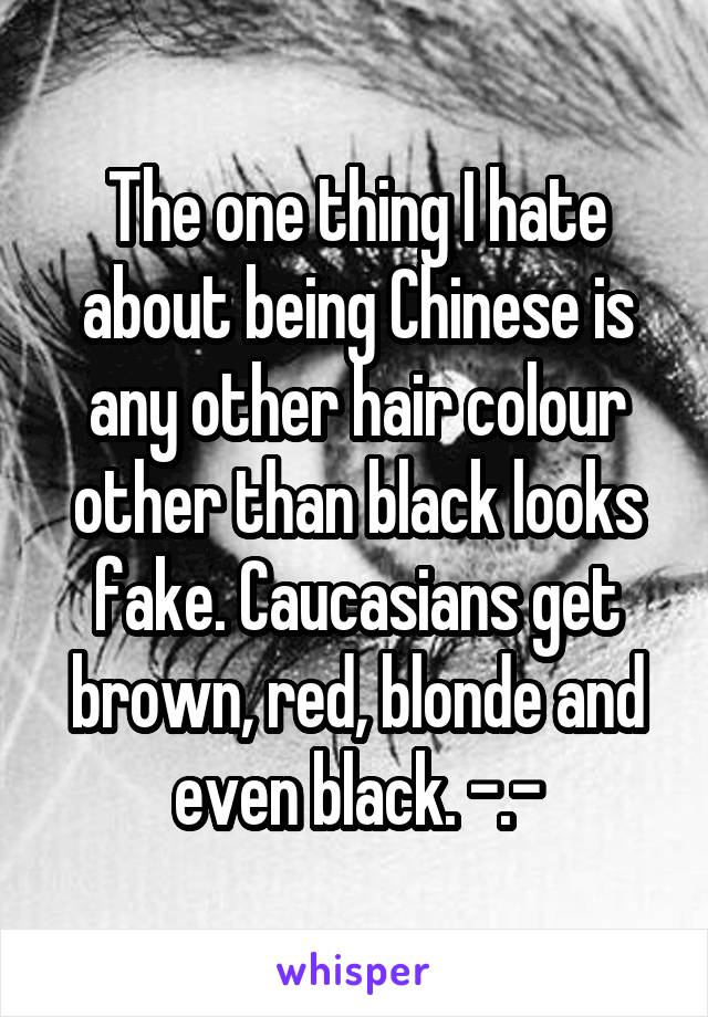 The one thing I hate about being Chinese is any other hair colour other than black looks fake. Caucasians get brown, red, blonde and even black. -.-