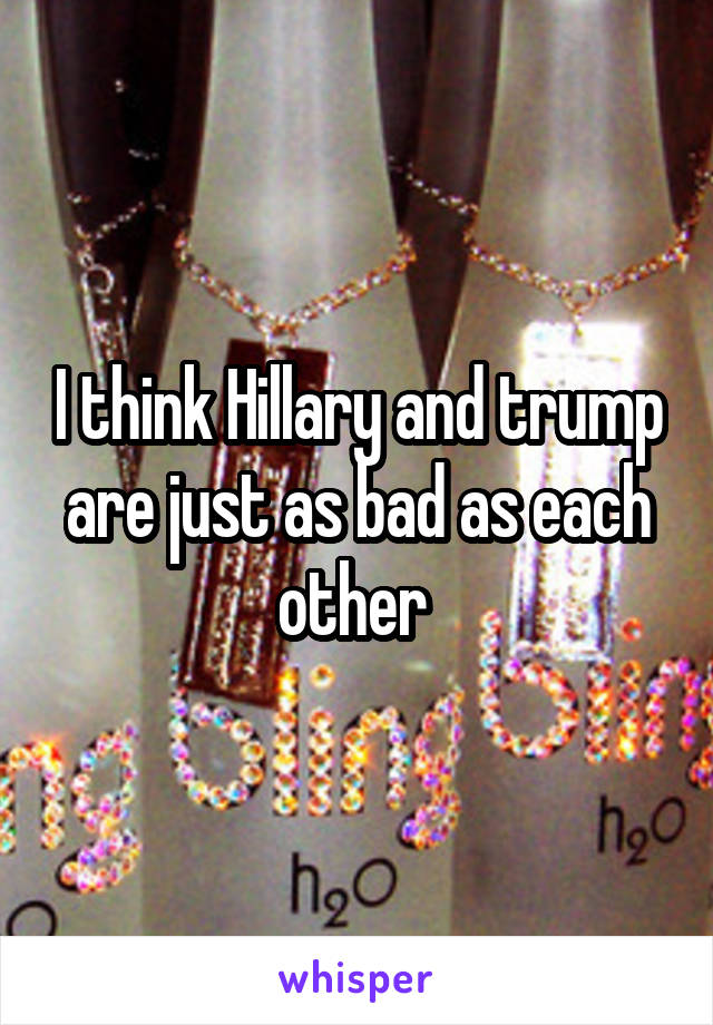 I think Hillary and trump are just as bad as each other 