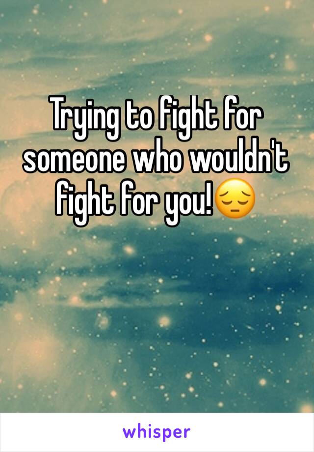 Trying to fight for someone who wouldn't fight for you!😔