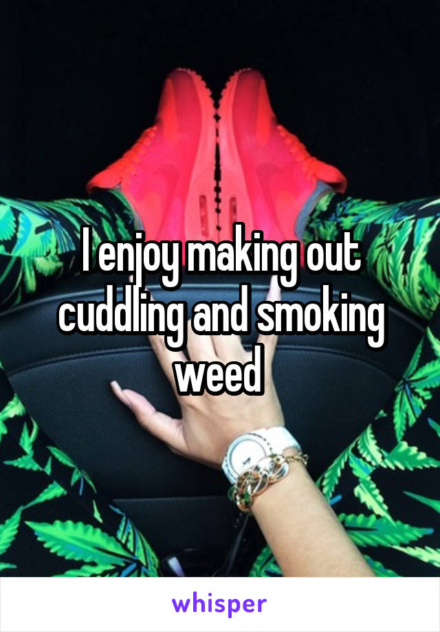 I enjoy making out cuddling and smoking weed 