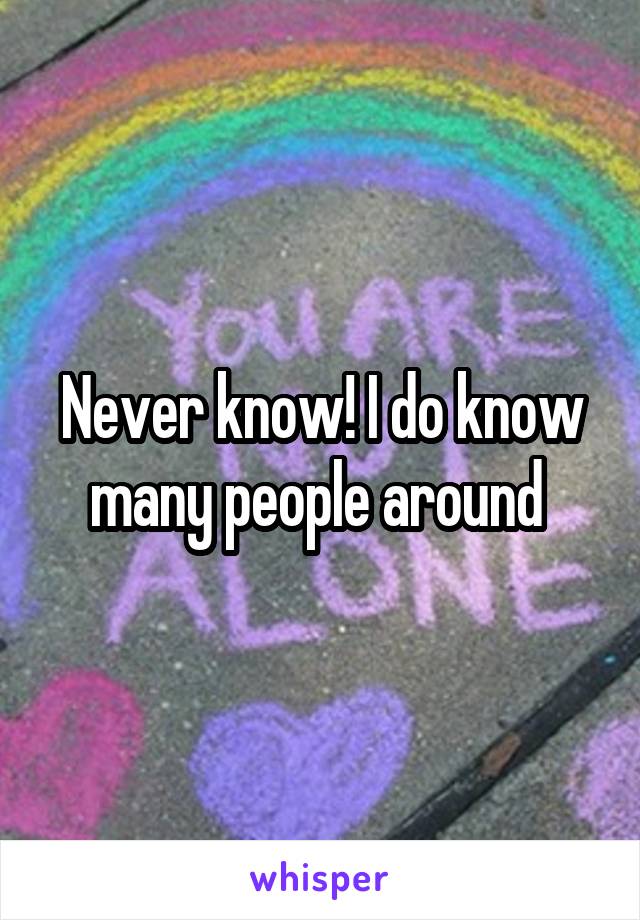 Never know! I do know many people around 
