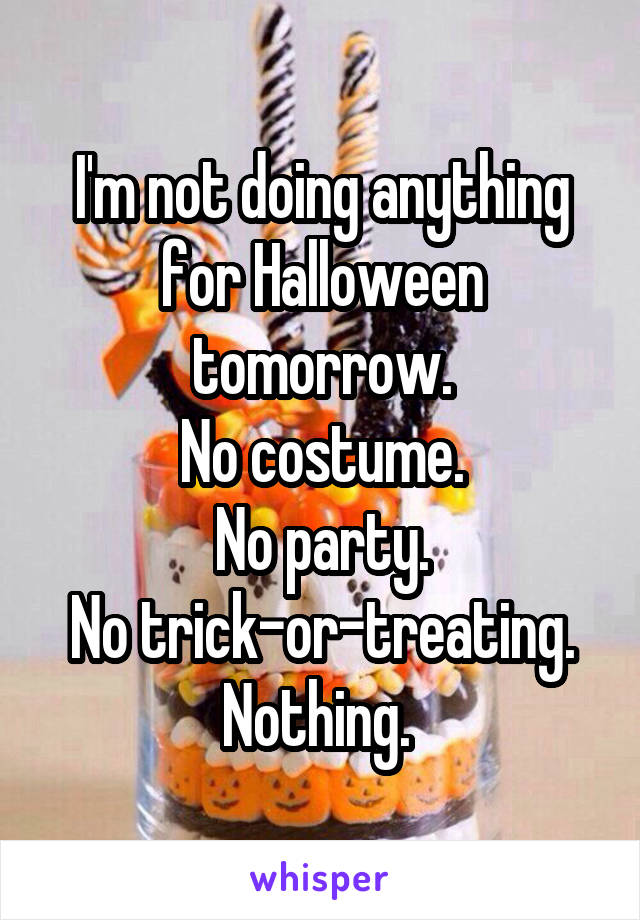 I'm not doing anything for Halloween tomorrow.
No costume.
No party.
No trick-or-treating.
Nothing. 