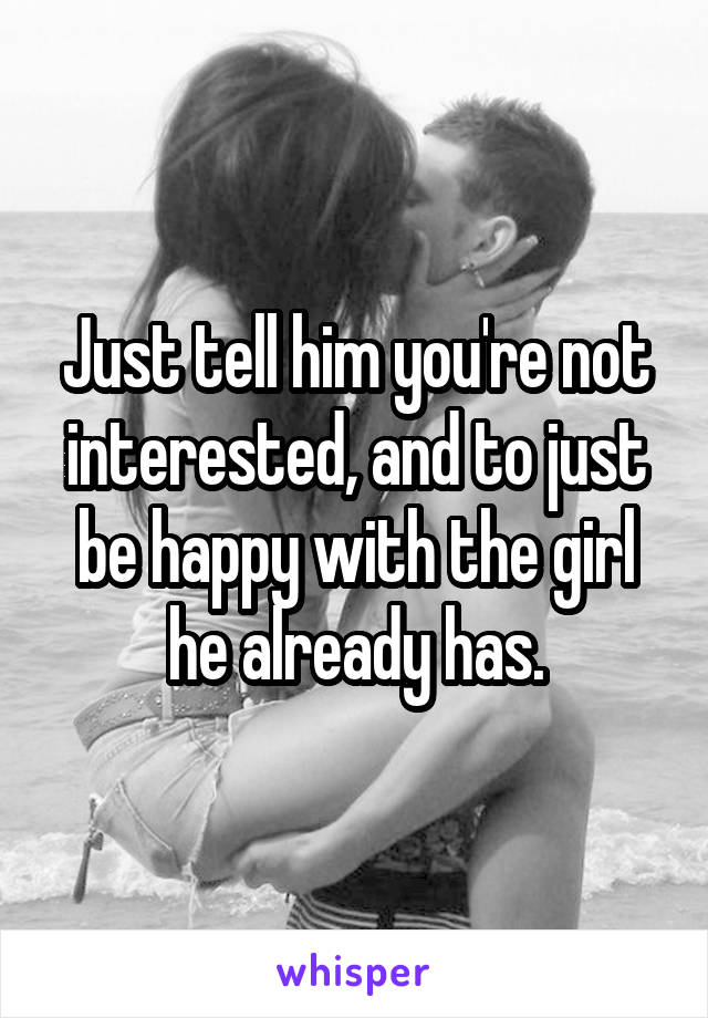 Just tell him you're not interested, and to just be happy with the girl he already has.