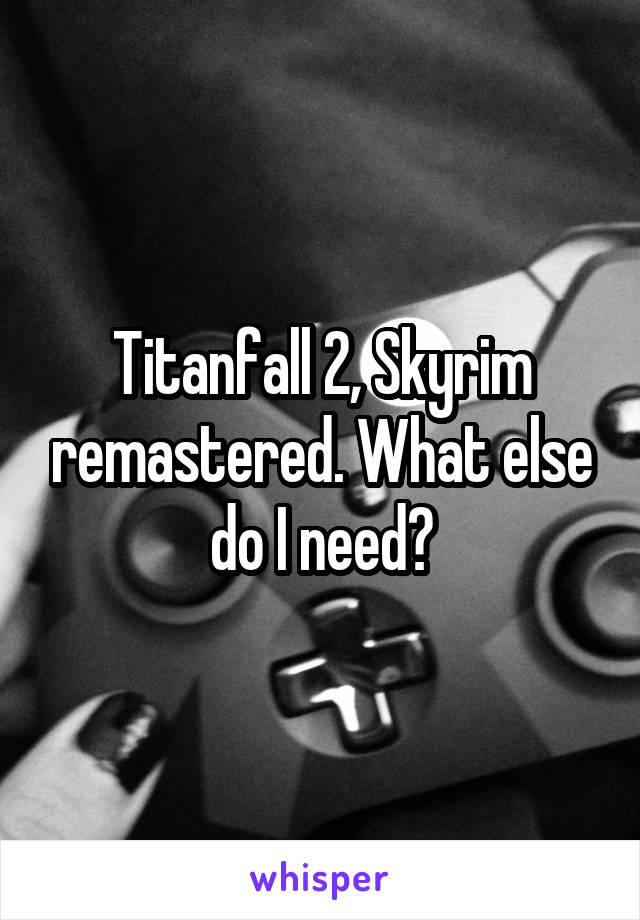 Titanfall 2, Skyrim remastered. What else do I need?