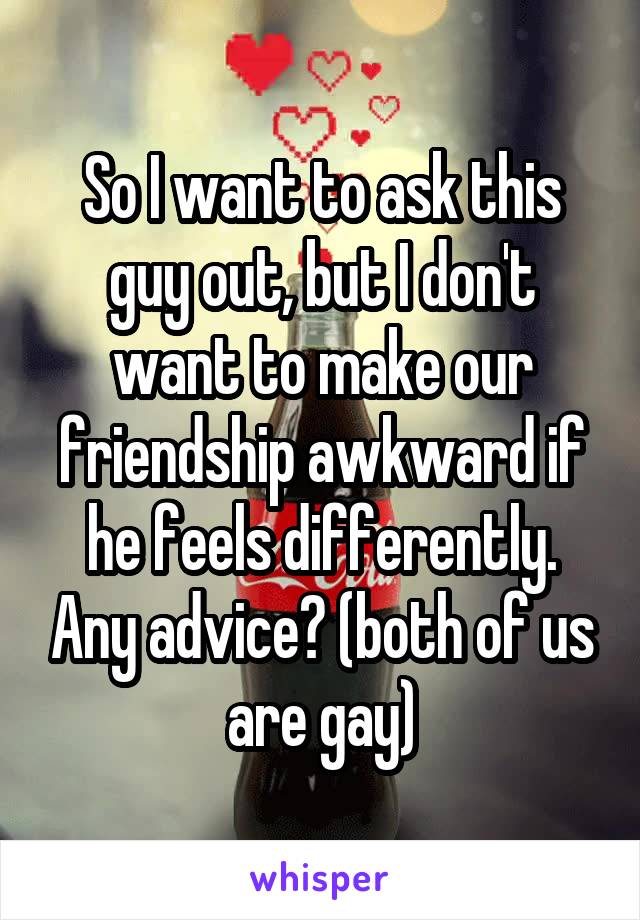 So I want to ask this guy out, but I don't want to make our friendship awkward if he feels differently. Any advice? (both of us are gay)