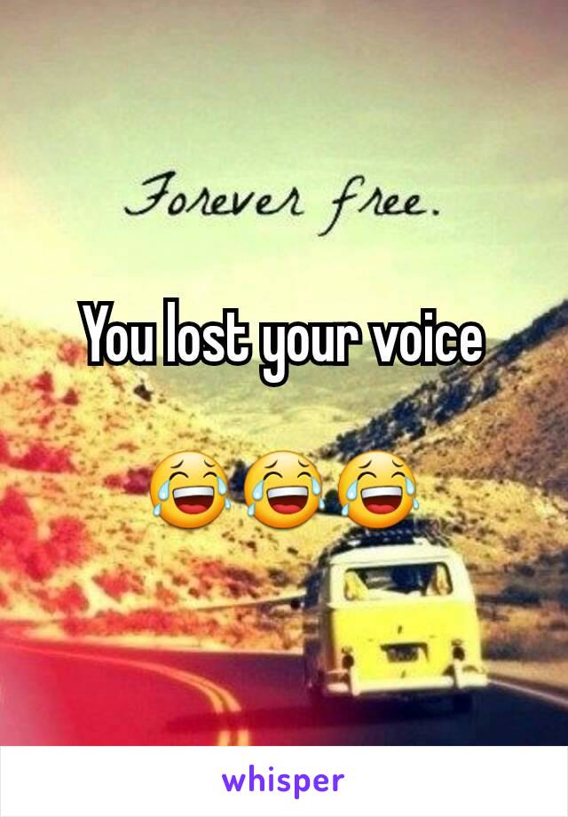 You lost your voice

😂😂😂