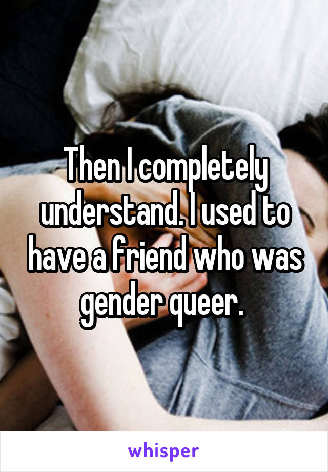 Then I completely understand. I used to have a friend who was gender queer. 