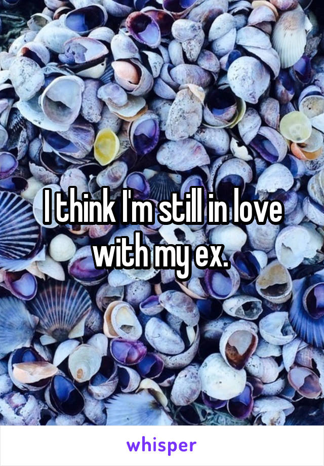 I think I'm still in love with my ex. 