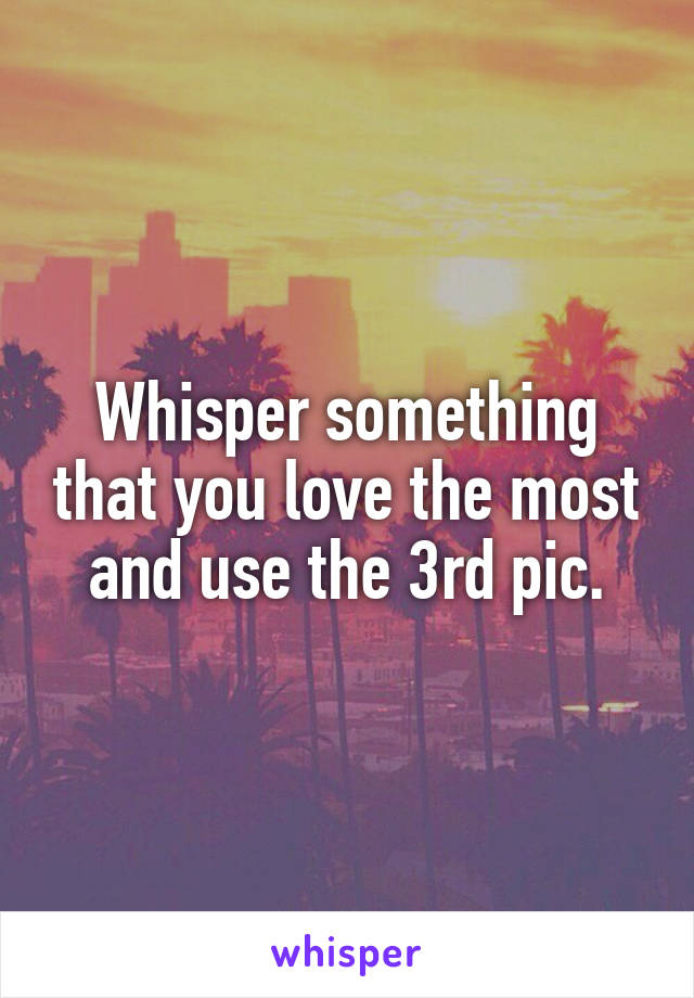Whisper something that you love the most and use the 3rd pic.