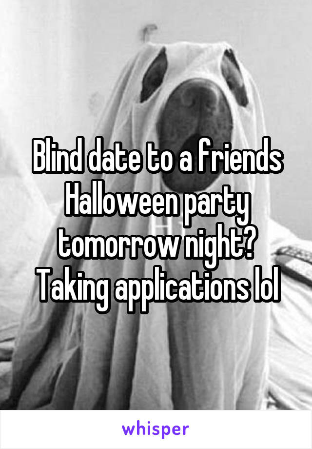 Blind date to a friends Halloween party tomorrow night? Taking applications lol