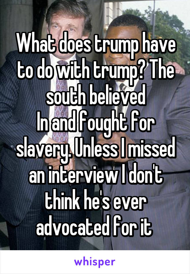 What does trump have to do with trump? The south believed
In and fought for slavery. Unless I missed an interview I don't think he's ever advocated for it 