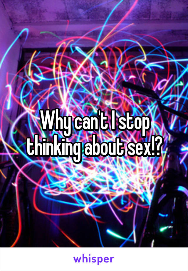 Why can't I stop thinking about sex!?