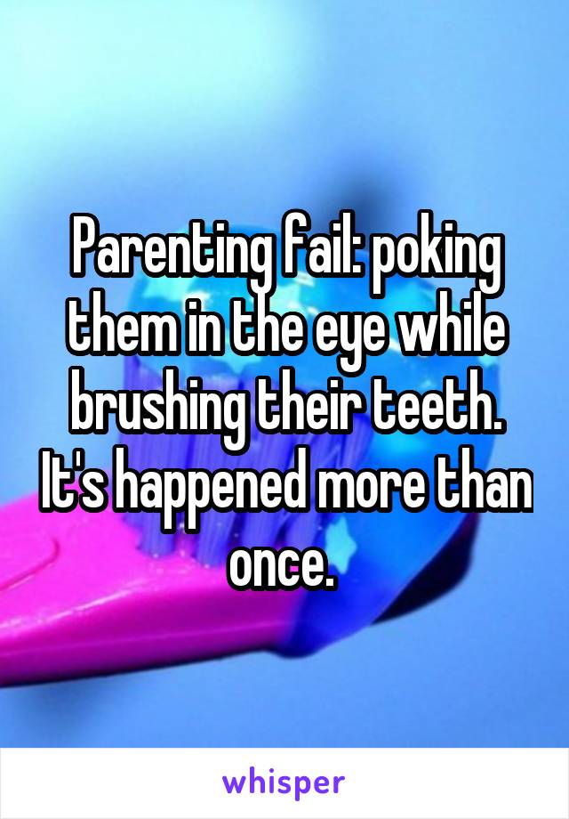 Parenting fail: poking them in the eye while brushing their teeth. It's happened more than once. 