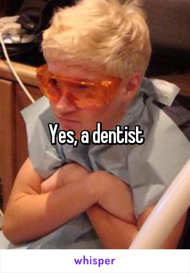Yes, a dentist