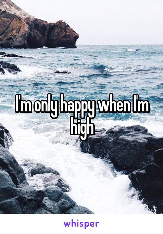 I'm only happy when I'm high