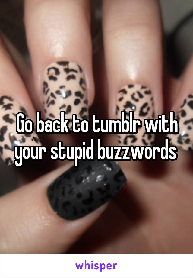 Go back to tumblr with your stupid buzzwords 