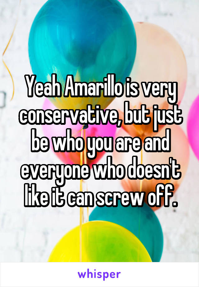 Yeah Amarillo is very conservative, but just be who you are and everyone who doesn't like it can screw off.