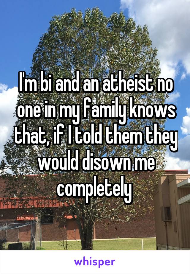 I'm bi and an atheist no one in my family knows that, if I told them they would disown me completely 
