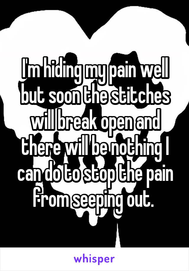 I'm hiding my pain well but soon the stitches will break open and there will be nothing I can do to stop the pain from seeping out. 