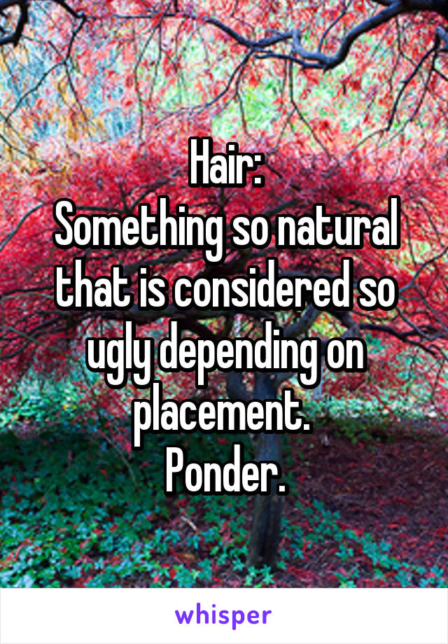 Hair:
Something so natural that is considered so ugly depending on placement. 
Ponder.