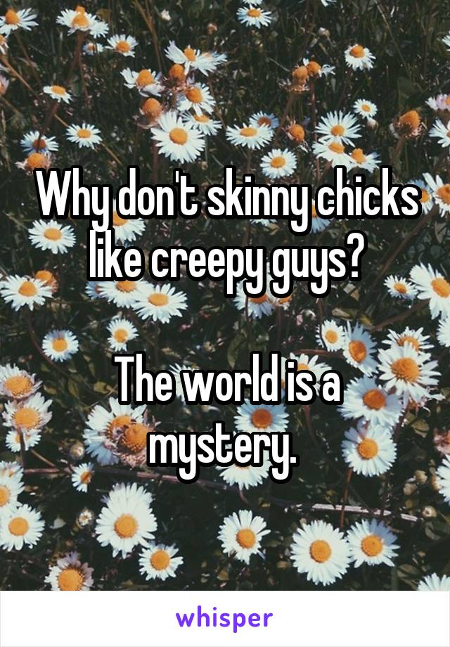 Why don't skinny chicks like creepy guys?

The world is a mystery. 
