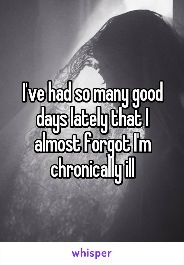 I've had so many good days lately that I almost forgot I'm chronically ill