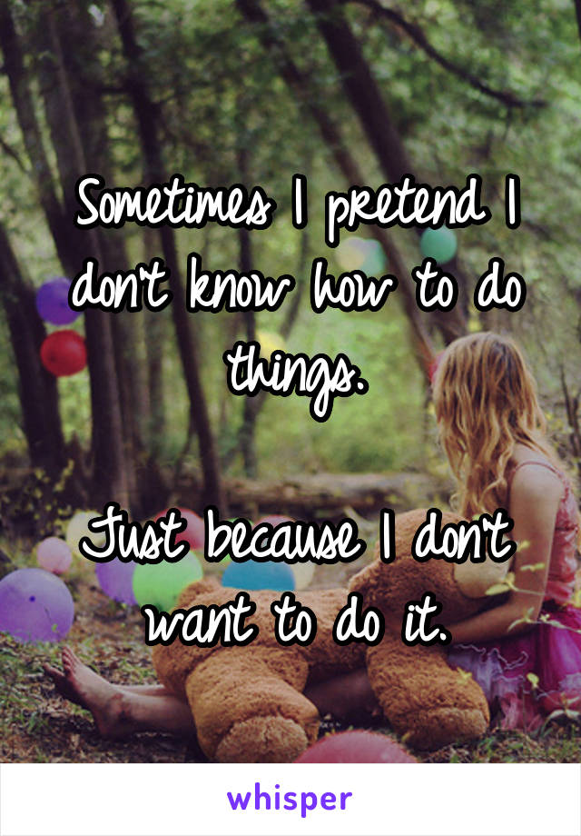 Sometimes I pretend I don't know how to do things.

Just because I don't want to do it.