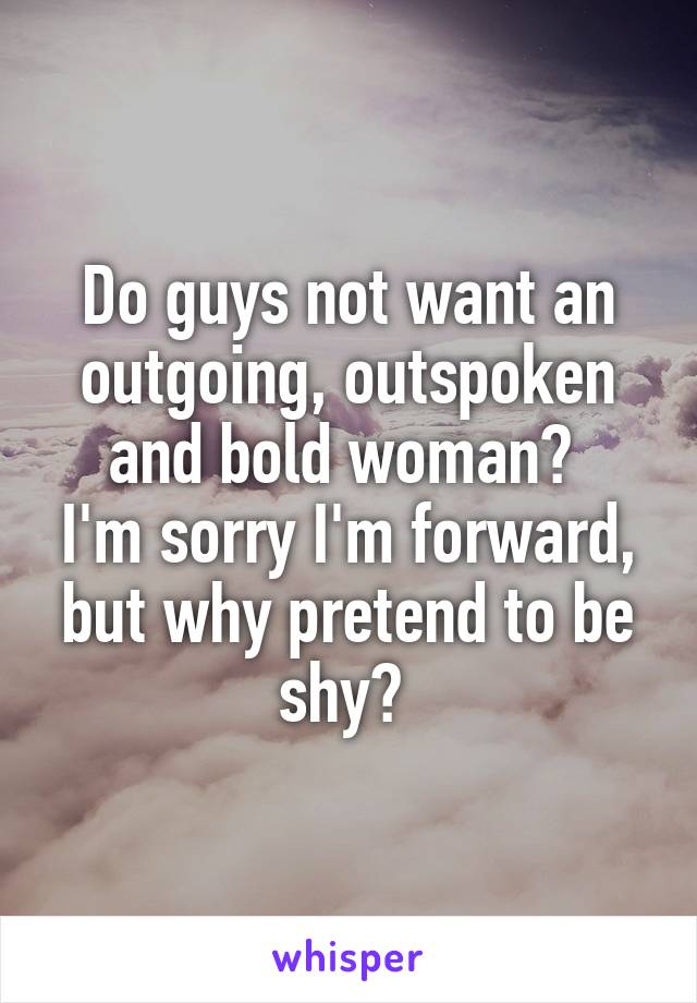 Do guys not want an outgoing, outspoken and bold woman? 
I'm sorry I'm forward, but why pretend to be shy? 