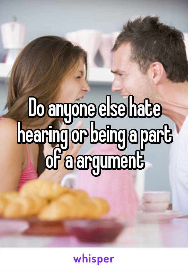 Do anyone else hate hearing or being a part of a argument