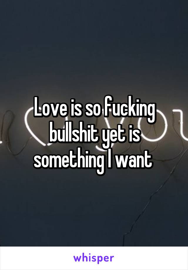 Love is so fucking bullshit yet is something I want 