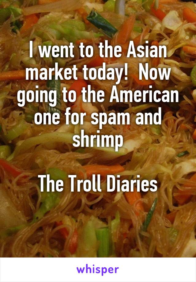 I went to the Asian market today!  Now going to the American one for spam and shrimp

The Troll Diaries

