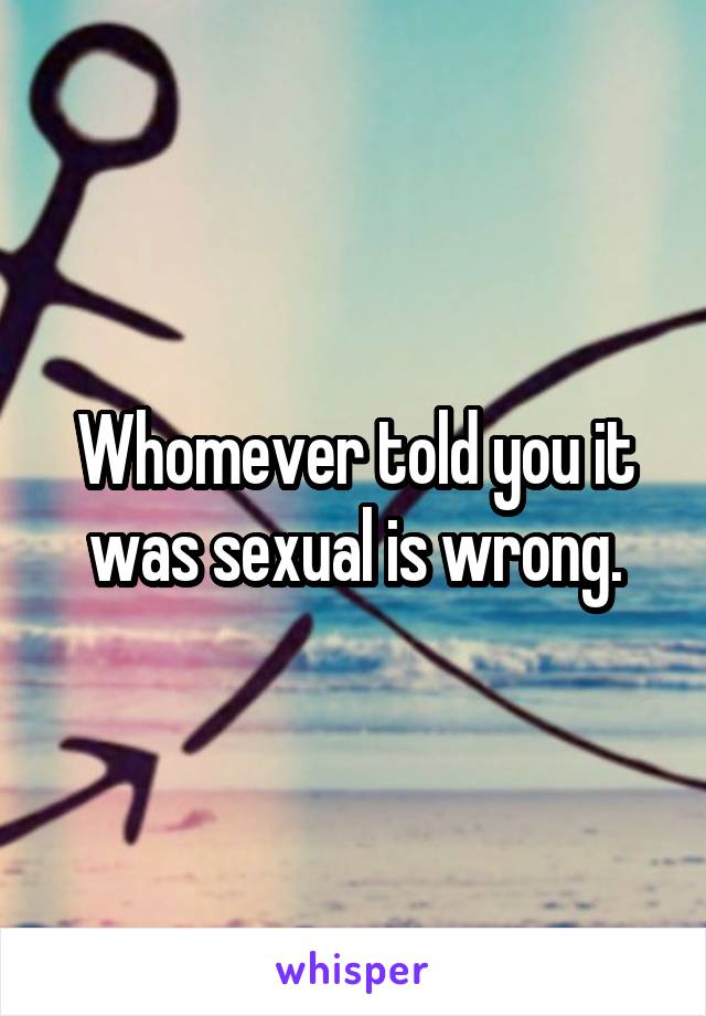 Whomever told you it was sexual is wrong.