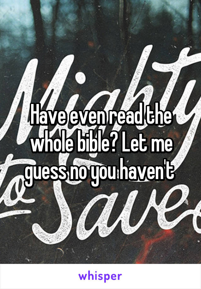 Have even read the whole bible? Let me guess no you haven't 