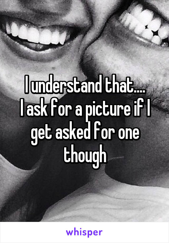 I understand that....
I ask for a picture if I get asked for one though