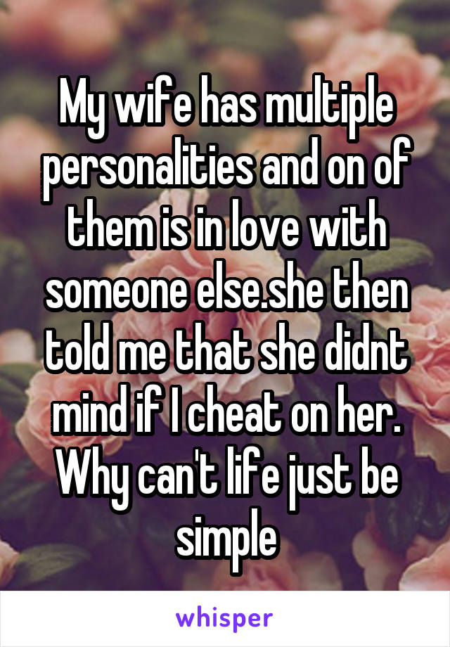 My wife has multiple personalities and on of them is in love with someone else.she then told me that she didnt mind if I cheat on her. Why can't life just be simple
