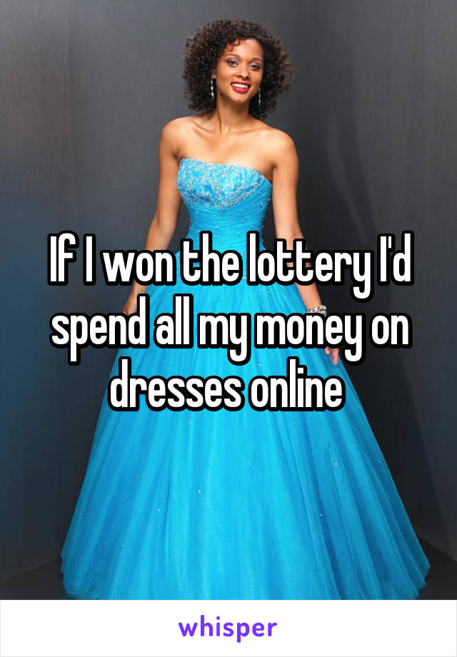 If I won the lottery I'd spend all my money on dresses online 