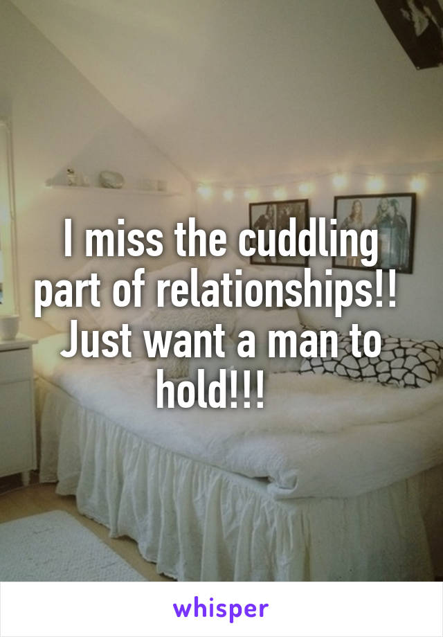 I miss the cuddling part of relationships!!  Just want a man to hold!!!  
